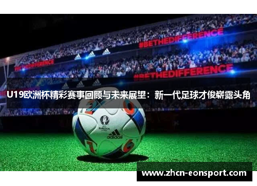 U19欧洲杯精彩赛事回顾与未来展望：新一代足球才俊崭露头角