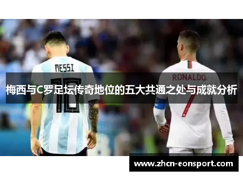 梅西与C罗足坛传奇地位的五大共通之处与成就分析