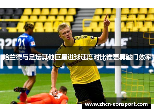 哈兰德与足坛其他巨星进球速度对比谁更具破门效率