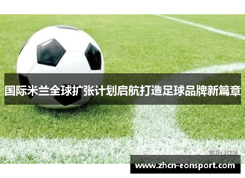 国际米兰全球扩张计划启航打造足球品牌新篇章