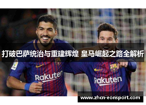 打破巴萨统治与重建辉煌 皇马崛起之路全解析