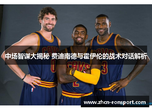 中场智谋大揭秘 费迪南德与霍伊伦的战术对话解析