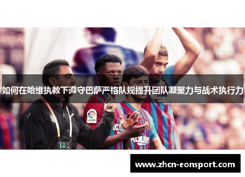 如何在哈维执教下遵守巴萨严格队规提升团队凝聚力与战术执行力
