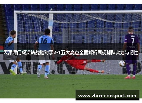 天津津门虎逆转战胜对手2-1五大亮点全面解析展现球队实力与韧性