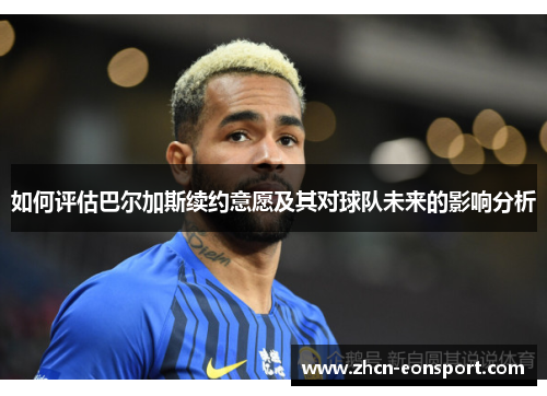 如何评估巴尔加斯续约意愿及其对球队未来的影响分析
