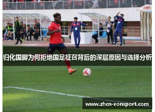 归化国脚为何拒绝国足征召背后的深层原因与选择分析